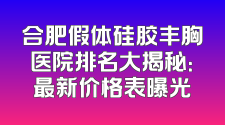 合肥假体硅胶丰胸医院排名大揭秘：最新价格表曝光