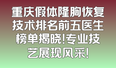 重庆假体隆胸恢复技术排名前五医生榜单揭晓！专业技艺展现风采！