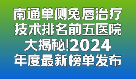 南通单侧兔唇治疗技术排名前五医院大揭秘！2024年度最新榜单发布