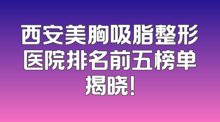 西安美胸吸脂整形医院排名前五榜单揭晓！