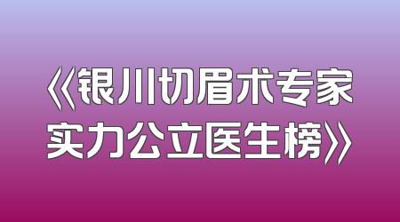 《银川切眉术专家实力公立医生榜》