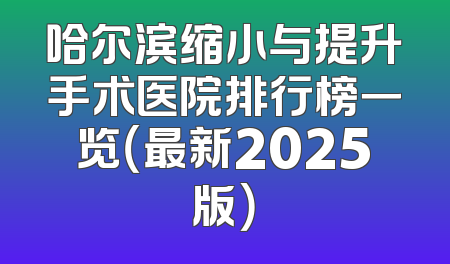 哈尔滨缩小与提升手术医院排行榜一览（最新2025版）