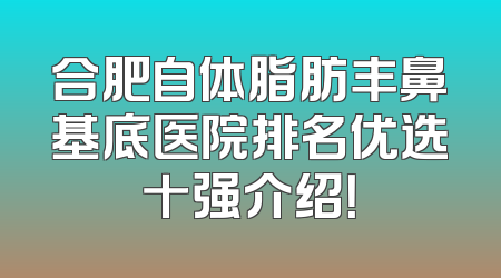 合肥自体脂肪丰鼻基底医院排名优选十强介绍！