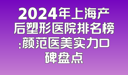 2024年上海产后塑形医院排名榜：颜范医美实力口碑盘点