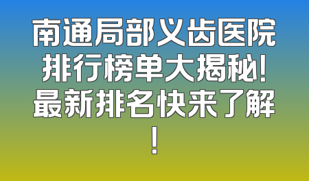 南通局部义齿医院排行榜单大揭秘！最新排名快来了解！