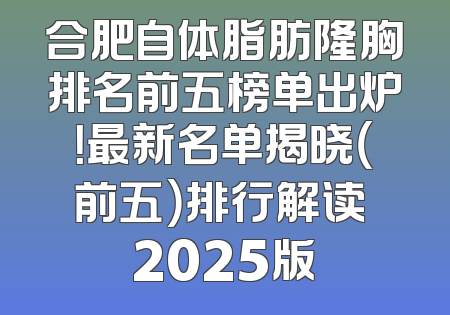 合肥自体脂肪隆胸排名前五榜单出炉！最新名单揭晓（前五）排行解读 2025版