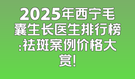 2025年西宁毛囊生长医生排行榜：祛斑案例价格大赏！