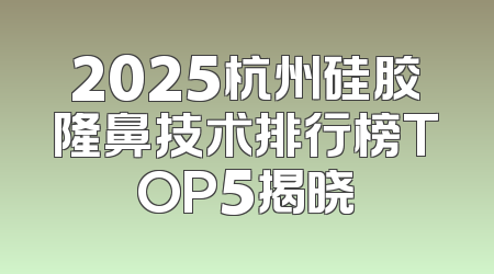 2025杭州硅胶隆鼻技术排行榜TOP5揭晓