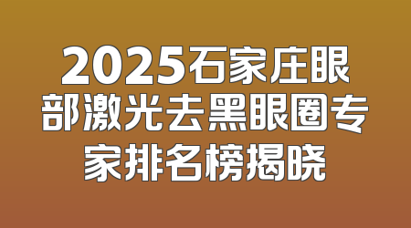 2025石家庄眼部激光去黑眼圈专家排名榜揭晓