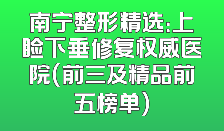 南宁整形精选：上睑下垂修复权威医院（前三及精品前五榜单）