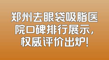 郑州去眼袋吸脂医院口碑排行展示，权威评价出炉！