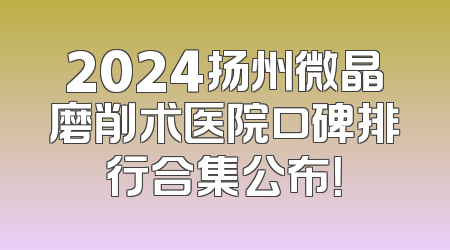 2024扬州微晶磨削术医院口碑排行合集公布！