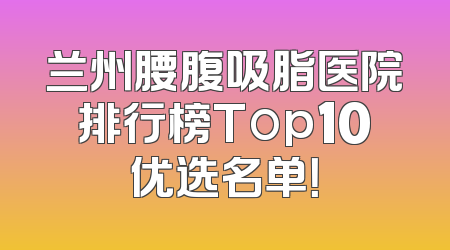 兰州腰腹吸脂医院排行榜Top10优选名单！