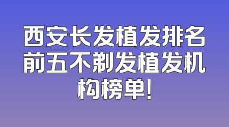 西安长发植发排名前五不剃发植发机构榜单！