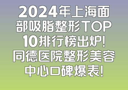 2024年上海面部吸脂整形TOP10排行榜出炉！同德医院整形美容中心口碑爆表！