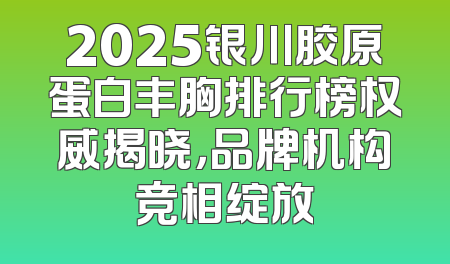 2025银川胶原蛋白丰胸排行榜权威揭晓，品牌机构竞相绽放