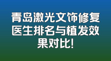 青岛激光文饰修复医生排名与植发效果对比！