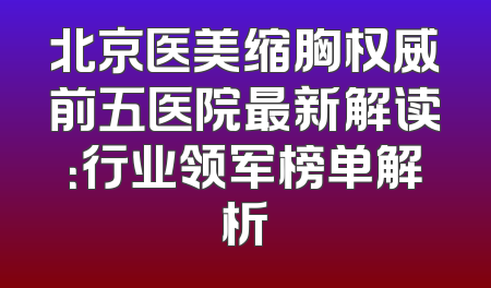 北京医美缩胸权威前五医院最新解读：行业领军榜单解析