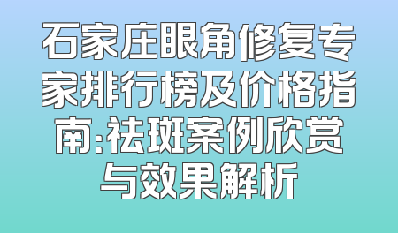 石家庄眼角修复专家排行榜及价格指南：祛斑案例欣赏与效果解析
