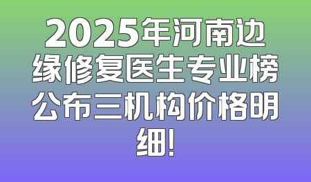 2025年河南边缘修复医生专业榜公布三机构价格明细！