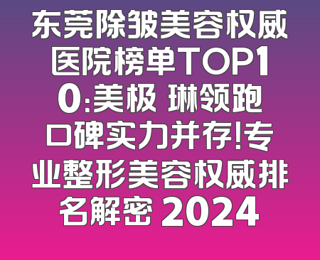 东莞除皱美容权威医院榜单TOP10：美极媄琳领跑口碑实力并存！专业整形美容权威排名解密 2024