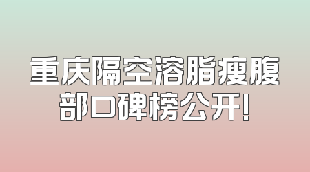 重庆隔空溶脂瘦腹部口碑榜公开!