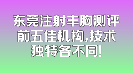东莞注射丰胸测评前五佳机构，技术独特各不同！
