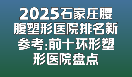 2025石家庄腰腹塑形医院排名新参考：前十环形塑形医院盘点