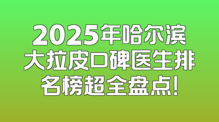 2025年哈尔滨大拉皮口碑医生排名榜超全盘点！