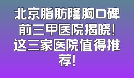 北京脂肪隆胸口碑前三甲医院揭晓！这三家医院值得推荐！