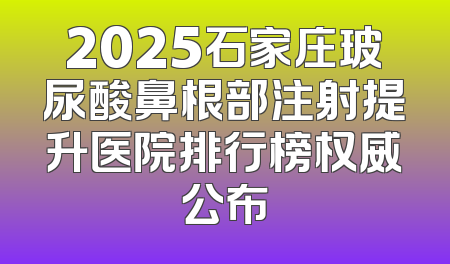 2025石家庄玻尿酸鼻根部注射提升医院排行榜权威公布