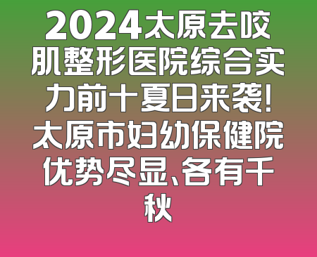 2024太原去咬肌整形医院综合实力前十夏日来袭！太原市妇幼保健院优势尽显、各有千秋