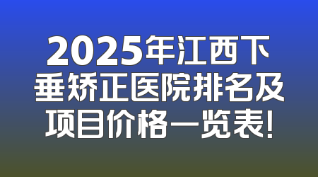 2025年江西下垂矫正医院排名及项目价格一览表！
