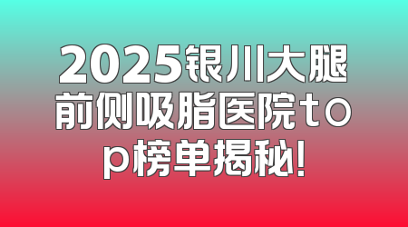 2025银川大腿前侧吸脂医院top榜单揭秘！
