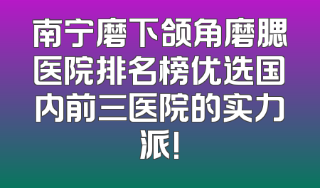 南宁磨下颌角磨腮医院排名榜优选国内前三医院的实力派!