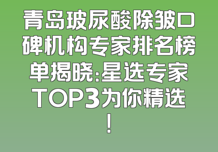 青岛玻尿酸除皱口碑机构专家排名榜单揭晓：星选专家TOP3为你精选！