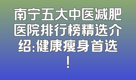 南宁五大中医减肥医院排行榜精选介绍：健康瘦身首选！