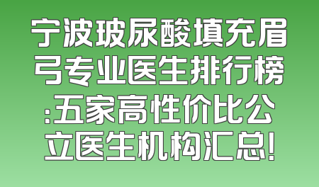 宁波玻尿酸填充眉弓专业医生排行榜：五家高性价比公立医生机构汇总！