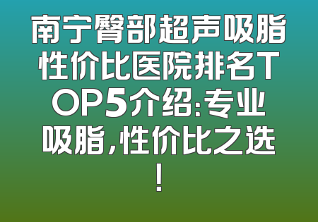 南宁臀部超声吸脂性价比医院排名TOP5介绍：专业吸脂，性价比之选！