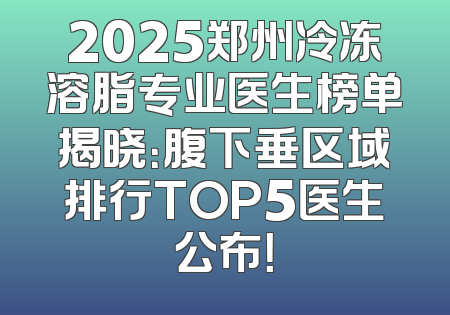 2025郑州冷冻溶脂专业医生榜单揭晓：腹下垂区域排行TOP5医生公布！