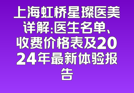 上海虹桥星璨医美详解：医生名单、收费价格表及2024年最新体验报告