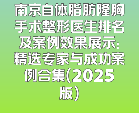 南京自体脂肪隆胸手术整形医生排名及案例效果展示：精选专家与成功案例合集（2025版）