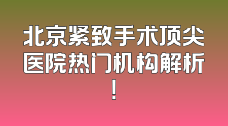 北京紧致手术顶尖医院热门机构解析！