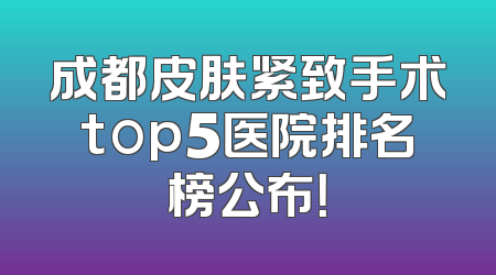 成都皮肤紧致手术top5医院排名榜公布！