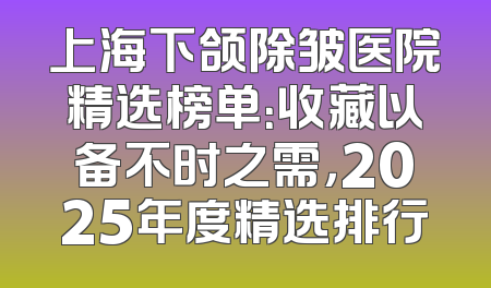 上海下颌除皱医院精选榜单：收藏以备不时之需，2025年度精选排行
