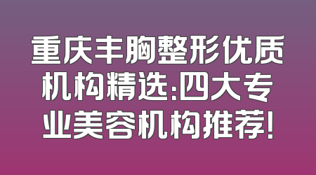 重庆丰胸整形优质机构精选：四大专业美容机构推荐！