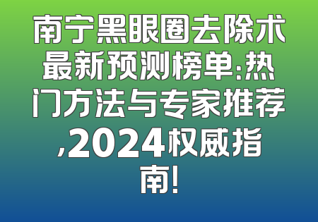 南宁黑眼圈去除术最新预测榜单：热门方法与专家推荐，2024权威指南！