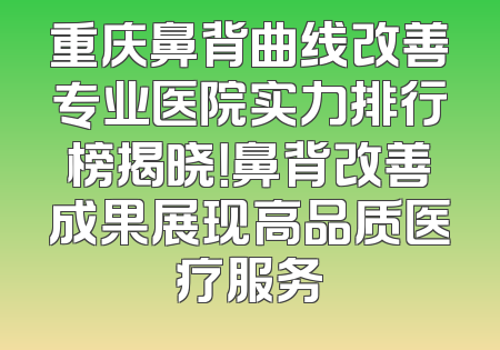 重庆鼻背曲线改善专业医院实力排行榜揭晓！鼻背改善成果展现高品质医疗服务
