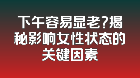 下午容易显老？揭秘影响女性状态的关键因素