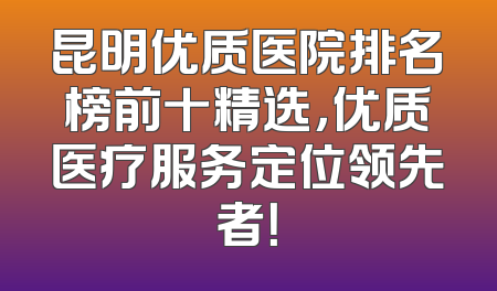 昆明优质医院排名榜前十精选，优质医疗服务定位领先者！